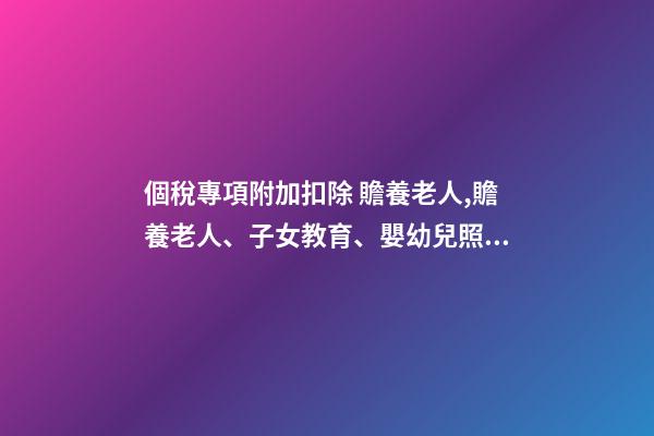 個稅專項附加扣除 贍養老人,贍養老人、子女教育、嬰幼兒照護三項專項附加扣除-第1張-觀點-玄機派